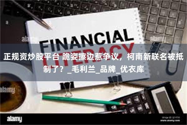 正规资炒股平台 跪姿擦边惹争议，柯南新联名被抵制了？_毛利兰_品牌_优衣库
