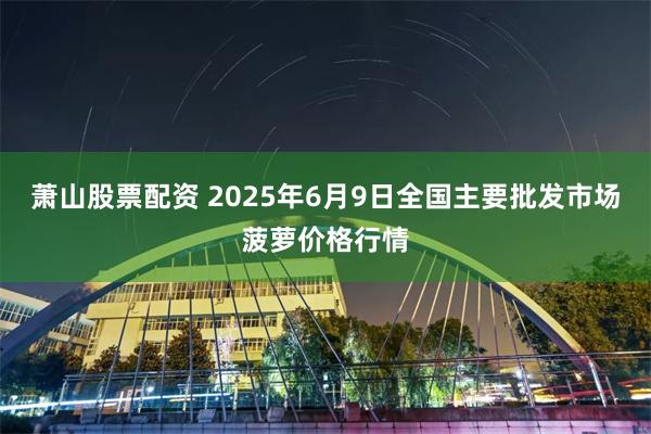 萧山股票配资 2025年6月9日全国主要批发市场菠萝价格行情