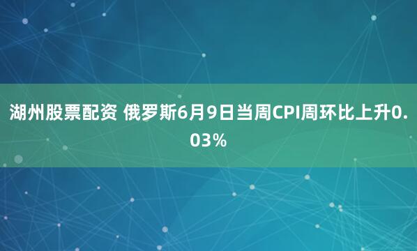 湖州股票配资 俄罗斯6月9日当周CPI周环比上升0.03%