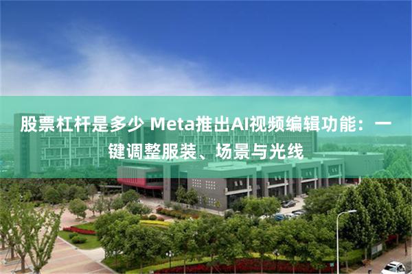 股票杠杆是多少 Meta推出AI视频编辑功能：一键调整服装、场景与光线