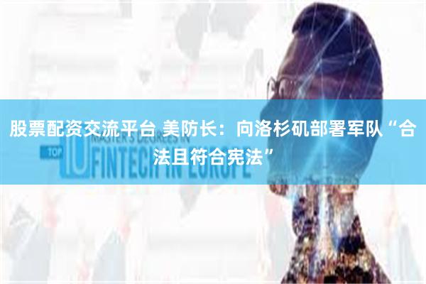 股票配资交流平台 美防长：向洛杉矶部署军队“合法且符合宪法”