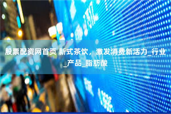 股票配资网首页 新式茶饮，激发消费新活力_行业_产品_脂肪酸