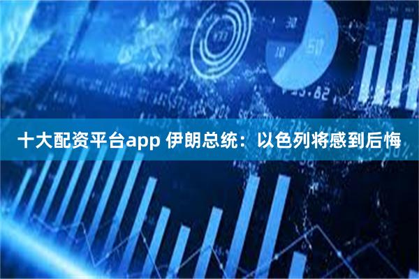 十大配资平台app 伊朗总统：以色列将感到后悔