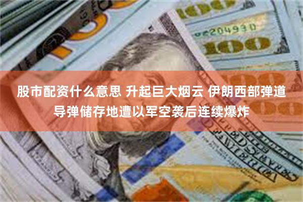 股市配资什么意思 升起巨大烟云 伊朗西部弹道导弹储存地遭以军空袭后连续爆炸