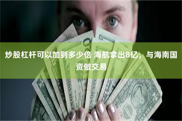 炒股杠杆可以加到多少倍 海航拿出8亿，与海南国资做交易