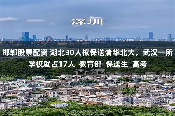 邯郸股票配资 湖北30人拟保送清华北大，武汉一所学校就占17人_教育部_保送生_高考