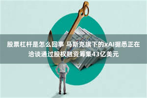 股票杠杆是怎么回事 马斯克旗下的xAI据悉正在洽谈通过股权融资筹集43亿美元