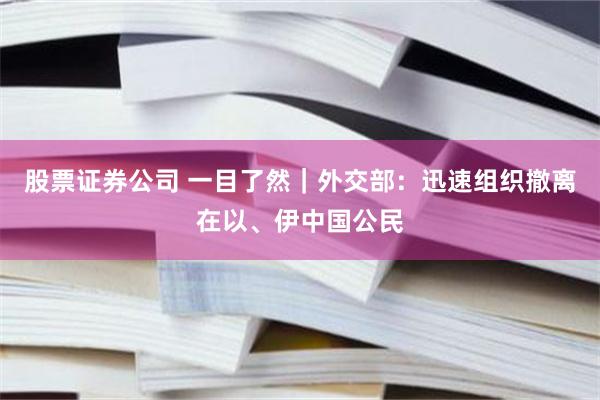 股票证券公司 一目了然｜外交部：迅速组织撤离在以、伊中国公民