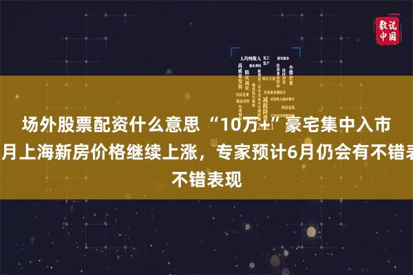 场外股票配资什么意思 “10万+”豪宅集中入市，5月上海新房价格继续上涨，专家预计6月仍会有不错表现