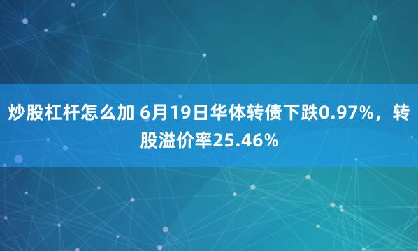 炒股杠杆怎么加 6月19日华体转债下跌0.97%，转股溢价率25.46%