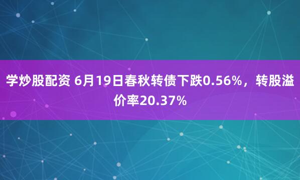 学炒股配资 6月19日春秋转债下跌0.56%，转股溢价率20.37%