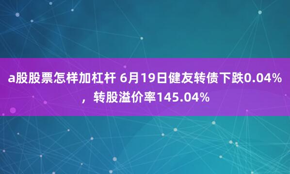 a股股票怎样加杠杆 6月19日健友转债下跌0.04%，转股溢价率145.04%
