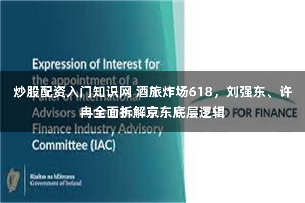 炒股配资入门知识网 酒旅炸场618，刘强东、许冉全面拆解京东底层逻辑