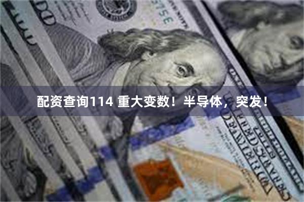 配资查询114 重大变数！半导体，突发！
