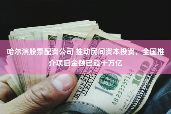 哈尔滨股票配资公司 推动民间资本投资，全国推介项目金额已超十万亿