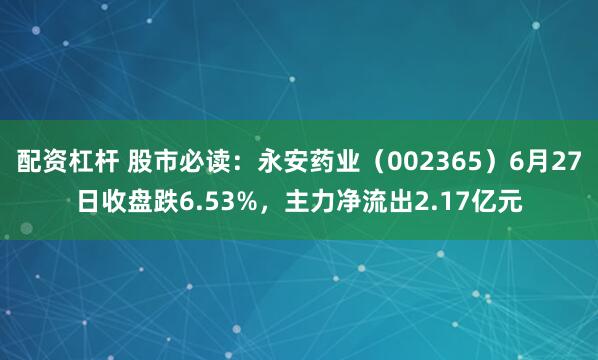 配资杠杆 股市必读：永安药业（002365）6月27日收盘跌6.53%，主力净流出2.17亿元