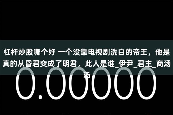 杠杆炒股哪个好 一个没靠电视剧洗白的帝王，他是真的从昏君变成了明君，此人是谁_伊尹_君主_商汤