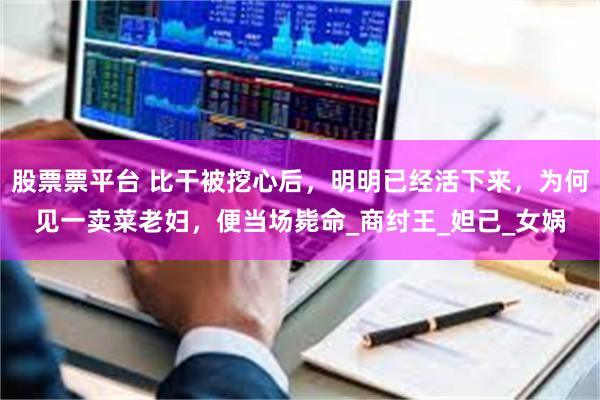 股票票平台 比干被挖心后，明明已经活下来，为何见一卖菜老妇，便当场毙命_商纣王_妲己_女娲