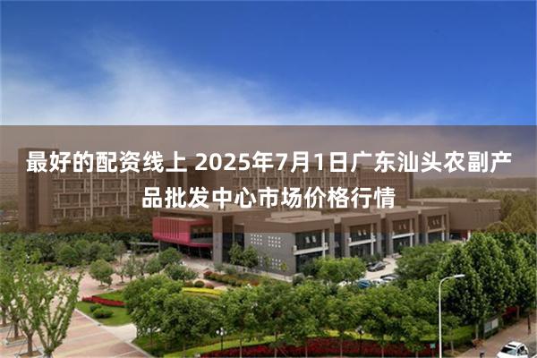 最好的配资线上 2025年7月1日广东汕头农副产品批发中心市场价格行情