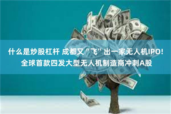 什么是炒股杠杆 成都又“飞”出一家无人机IPO! 全球首款四发大型无人机制造商冲刺A股