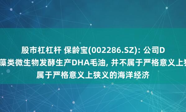 股市杠杠杆 保龄宝(002286.SZ): 公司DHA藻油为利用藻类微生物发酵生产DHA毛油, 并不属于严格意义上狭义的海洋经济