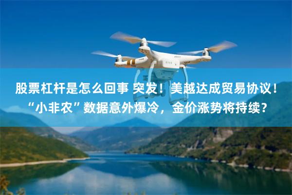股票杠杆是怎么回事 突发！美越达成贸易协议！“小非农”数据意外爆冷，金价涨势将持续？
