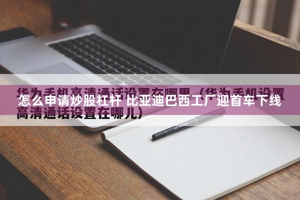 怎么申请炒股杠杆 比亚迪巴西工厂迎首车下线