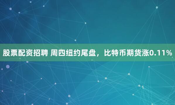 股票配资招聘 周四纽约尾盘，比特币期货涨0.11%