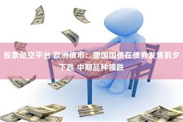 股票做空平台 欧洲债市：德国国债在债券发售前夕下跌 中期品种领跌