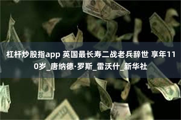 杠杆炒股指app 英国最长寿二战老兵辞世 享年110岁_唐纳德·罗斯_雷沃什_新华社