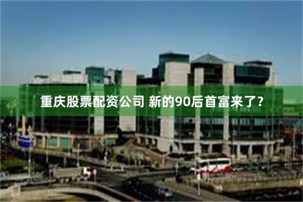 重庆股票配资公司 新的90后首富来了？