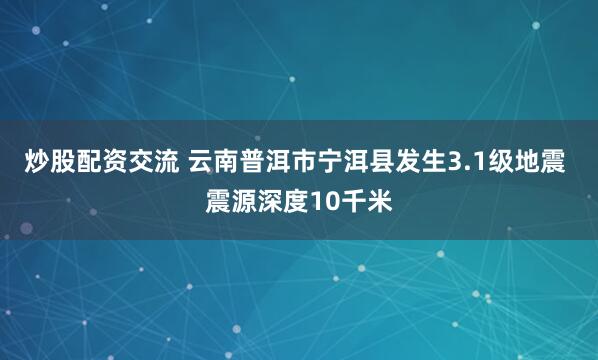 炒股配资交流 云南普洱市宁洱县发生3.1级地震 震源深度10千米