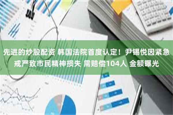 先进的炒股配资 韩国法院首度认定！尹锡悦因紧急戒严致市民精神损失 需赔偿104人 金额曝光