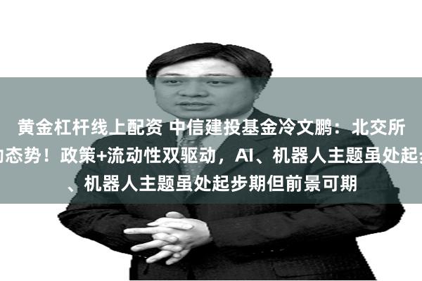 黄金杠杆线上配资 中信建投基金冷文鹏：北交所下半年延续蓬勃态势！政策+流动性双驱动，AI、机器人主题虽处起步期但前景可期