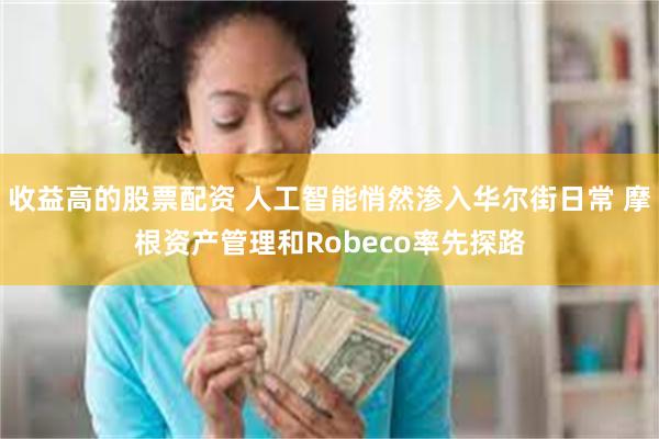 收益高的股票配资 人工智能悄然渗入华尔街日常 摩根资产管理和Robeco率先探路