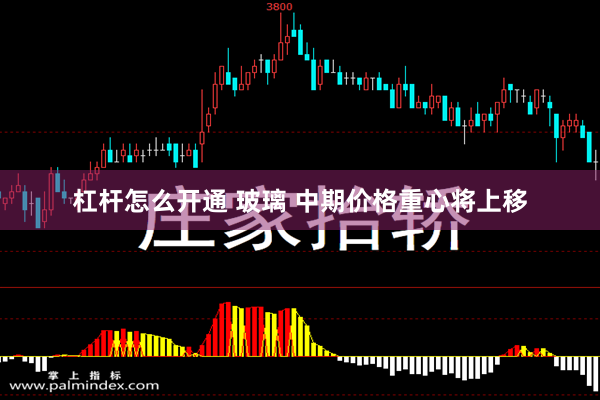 杠杆怎么开通 玻璃 中期价格重心将上移
