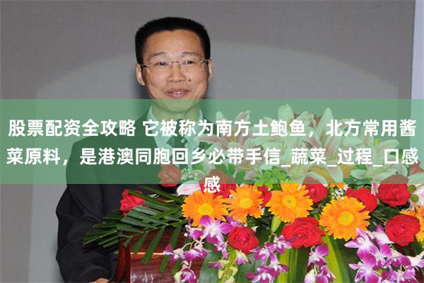 股票配资全攻略 它被称为南方土鲍鱼，北方常用酱菜原料，是港澳同胞回乡必带手信_蔬菜_过程_口感