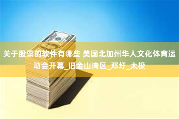 关于股票的软件有哪些 美国北加州华人文化体育运动会开幕_旧金山湾区_邓圩_太极