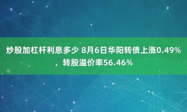 炒股加杠杆利息多少 8月6日华阳转债上涨0.49%，转股溢价率56.46%