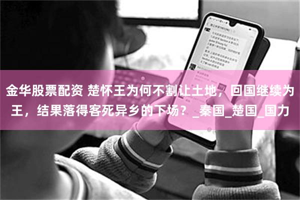 金华股票配资 楚怀王为何不割让土地，回国继续为王，结果落得客死异乡的下场？_秦国_楚国_国力