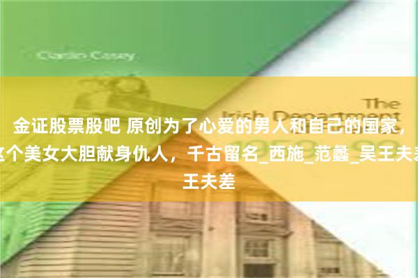 金证股票股吧 原创为了心爱的男人和自己的国家，这个美女大胆献身仇人，千古留名_西施_范蠡_吴王夫差