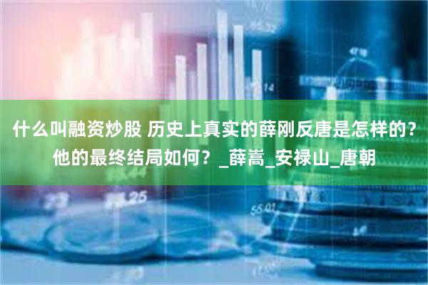 什么叫融资炒股 历史上真实的薛刚反唐是怎样的？他的最终结局如何？_薛嵩_安禄山_唐朝