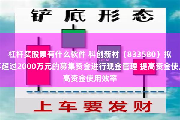 杠杆买股票有什么软件 科创新材（833580）拟使用不超过2000万元的募集资金进行现金管理 提高资金使用效率