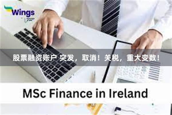 股票融资账户 突发，取消！关税，重大变数！