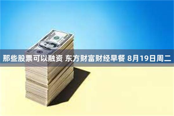 那些股票可以融资 东方财富财经早餐 8月19日周二