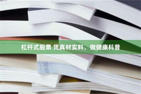 杠杆式股票 凭真材实料，做健康科普