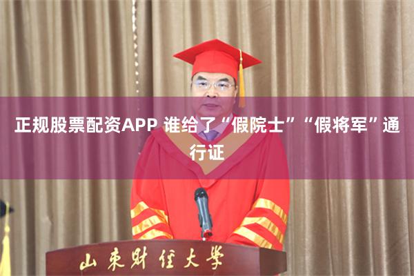 正规股票配资APP 谁给了“假院士”“假将军”通行证