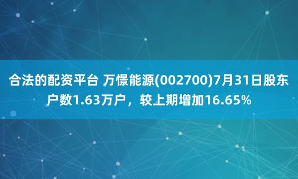 合法的配资平台 万憬能源(002700)7月31日股东户数1.63万户，较上期增加16.65%