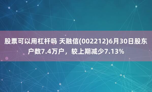 股票可以用杠杆吗 天融信(002212)6月30日股东户数7.4万户，较上期减少7.13%