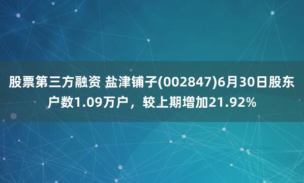 股票第三方融资 盐津铺子(002847)6月30日股东户数1.09万户，较上期增加21.92%